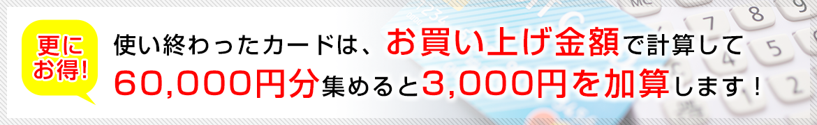 更にお特！使い終わったカードは、お買い上げ金額で計算して60,000円分集めると3,000円を加算します!